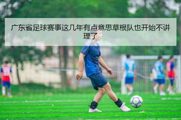 广东省足球赛事这几年有点意思草根队也开始不讲理了