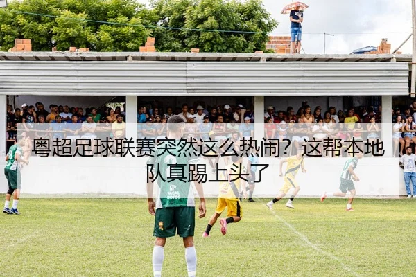 粤超足球联赛突然这么热闹？这帮本地队真踢上头了