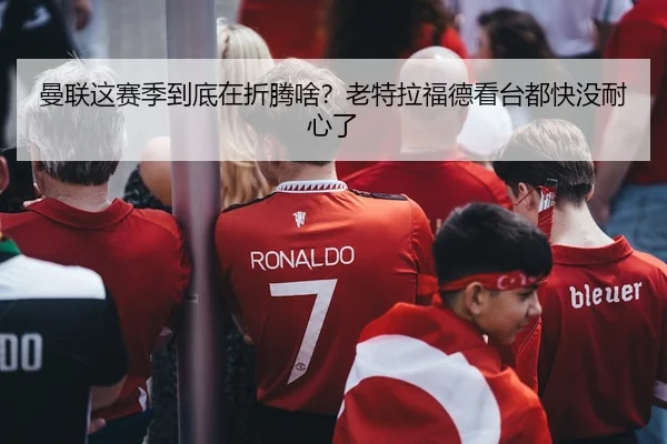 曼联这赛季到底在折腾啥？老特拉福德看台都快没耐心了