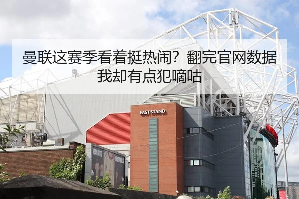 曼联这赛季看着挺热闹？翻完官网数据我却有点犯嘀咕