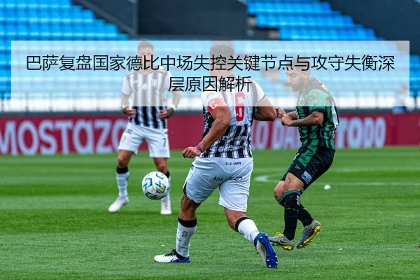 巴萨复盘国家德比中场失控关键节点与攻守失衡深层原因解析