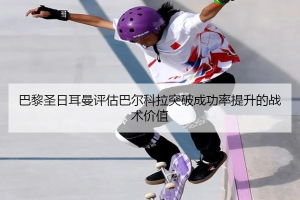 巴黎圣日耳曼评估巴尔科拉突破成功率提升的战术价值