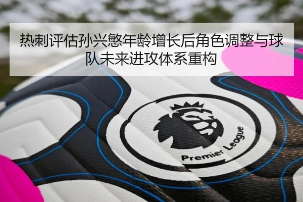 热刺评估孙兴慜年龄增长后角色调整与球队未来进攻体系重构