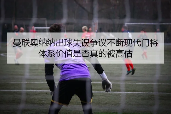 曼联奥纳纳出球失误争议不断现代门将体系价值是否真的被高估
