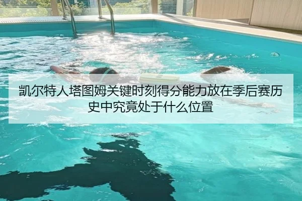 凯尔特人塔图姆关键时刻得分能力放在季后赛历史中究竟处于什么位置