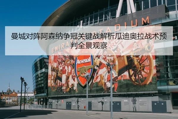 曼城对阵阿森纳争冠关键战解析瓜迪奥拉战术预判全景观察