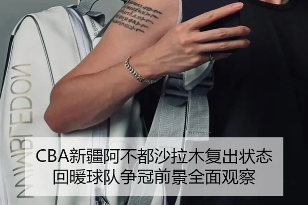 CBA新疆阿不都沙拉木复出状态回暖球队争冠前景全面观察