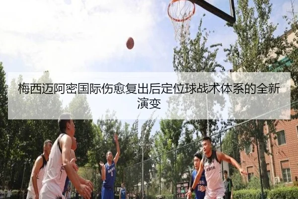 梅西迈阿密国际伤愈复出后定位球战术体系的全新演变