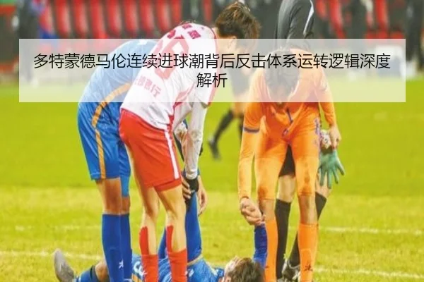 多特蒙德马伦连续进球潮背后反击体系运转逻辑深度解析