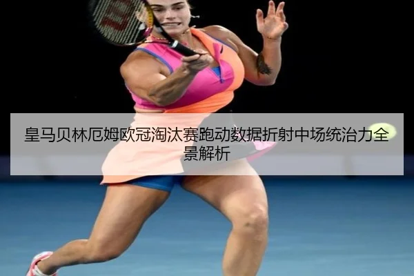 皇马贝林厄姆欧冠淘汰赛跑动数据折射中场统治力全景解析
