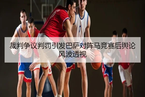 裁判争议判罚引发巴萨对阵马竞赛后舆论风波透视