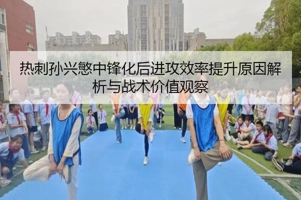 热刺孙兴慜中锋化后进攻效率提升原因解析与战术价值观察