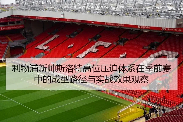 利物浦新帅斯洛特高位压迫体系在季前赛中的成型路径与实战效果观察