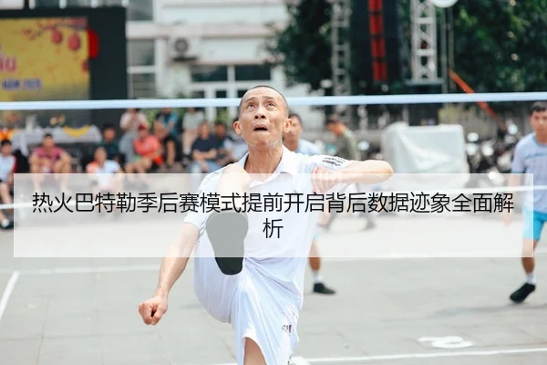 热火巴特勒季后赛模式提前开启背后数据迹象全面解析