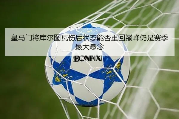 皇马门将库尔图瓦伤后状态能否重回巅峰仍是赛季最大悬念