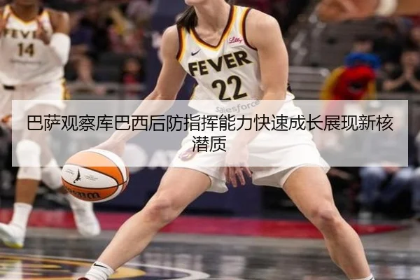巴萨观察库巴西后防指挥能力快速成长展现新核潜质