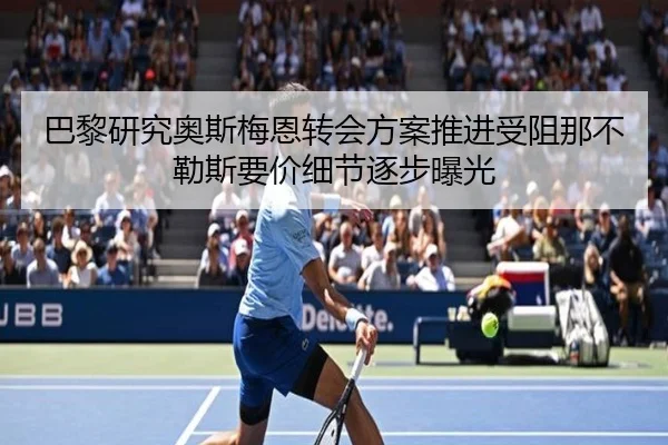 巴黎研究奥斯梅恩转会方案推进受阻那不勒斯要价细节逐步曝光