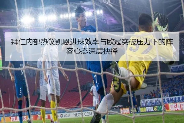 拜仁内部热议凯恩进球效率与欧冠突破压力下的阵容心态深层抉择