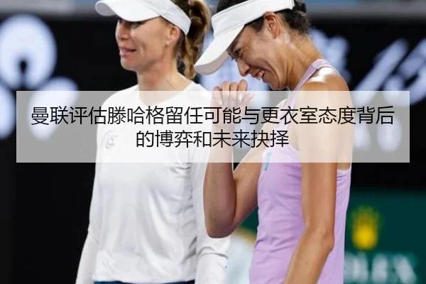 曼联评估滕哈格留任可能与更衣室态度背后的博弈和未来抉择