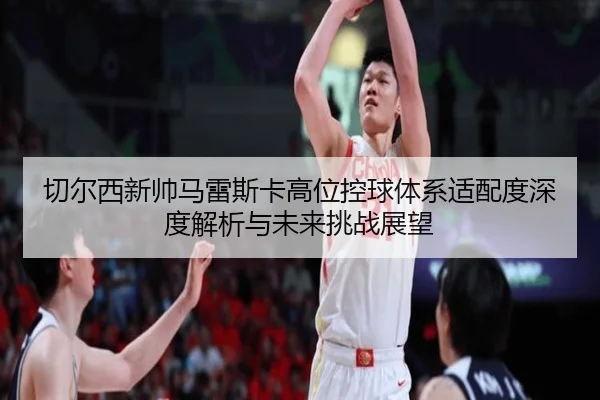 切尔西新帅马雷斯卡高位控球体系适配度深度解析与未来挑战展望