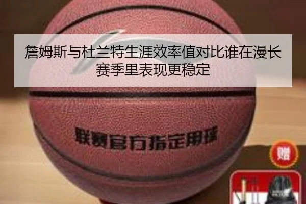 詹姆斯与杜兰特生涯效率值对比谁在漫长赛季里表现更稳定
