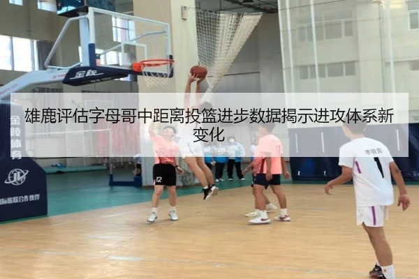 雄鹿评估字母哥中距离投篮进步数据揭示进攻体系新变化