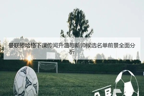 曼联滕哈格下课传闻升温与新帅候选名单前景全面分析
