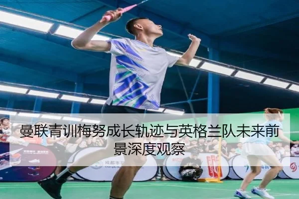 曼联青训梅努成长轨迹与英格兰队未来前景深度观察