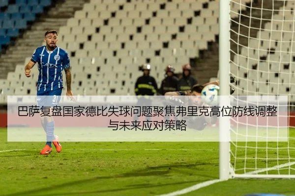 巴萨复盘国家德比失球问题聚焦弗里克高位防线调整与未来应对策略