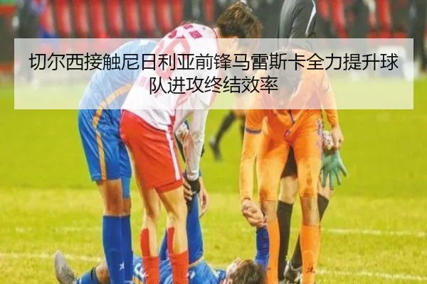 切尔西接触尼日利亚前锋马雷斯卡全力提升球队进攻终结效率