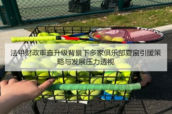 法甲财政审查升级背景下多家俱乐部夏窗引援策略与发展压力透视