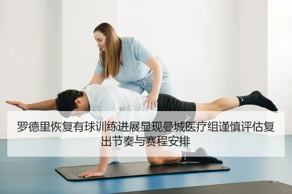 罗德里恢复有球训练进展显现曼城医疗组谨慎评估复出节奏与赛程安排