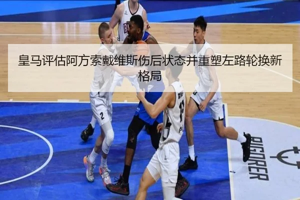 皇马评估阿方索戴维斯伤后状态并重塑左路轮换新格局
