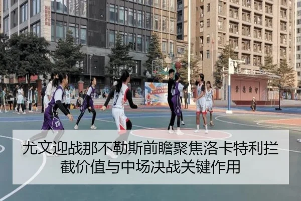 尤文迎战那不勒斯前瞻聚焦洛卡特利拦截价值与中场决战关键作用